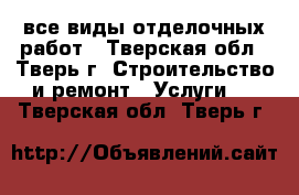 все виды отделочных работ - Тверская обл., Тверь г. Строительство и ремонт » Услуги   . Тверская обл.,Тверь г.